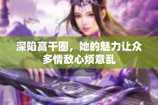 深陷高干圈，她的魅力让众多情敌心烦意乱