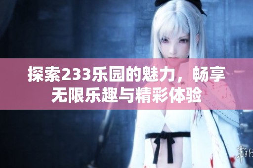 探索233乐园的魅力，畅享无限乐趣与精彩体验