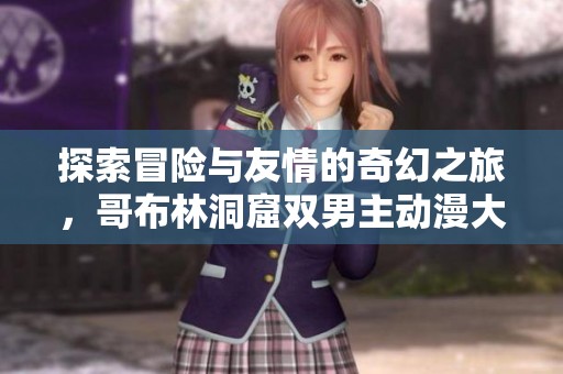 探索冒险与友情的奇幻之旅，哥布林洞窟双男主动漫大揭秘