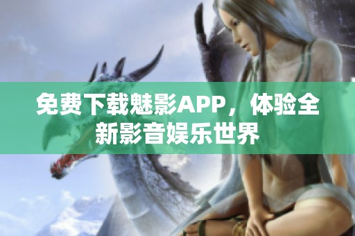 免费下载魅影APP，体验全新影音娱乐世界