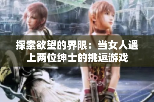 探索欲望的界限：当女人遇上两位绅士的挑逗游戏