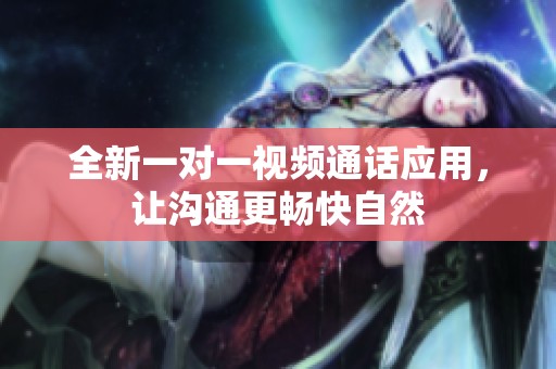全新一对一视频通话应用，让沟通更畅快自然