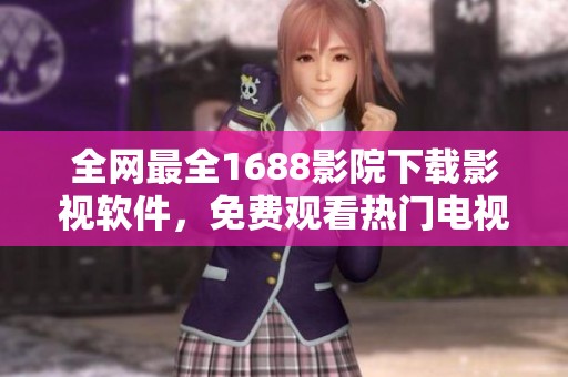全网最全1688影院下载影视软件，免费观看热门电视剧