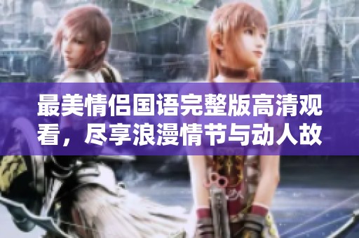 最美情侣国语完整版高清观看，尽享浪漫情节与动人故事