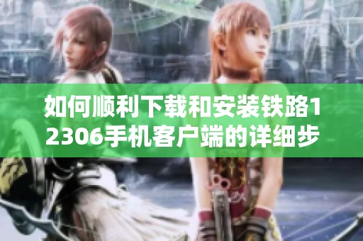 如何顺利下载和安装铁路12306手机客户端的详细步骤