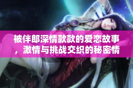 被伴郎深情款款的爱恋故事，激情与挑战交织的秘密情感