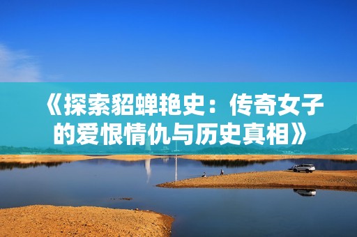 《探索貂蝉艳史：传奇女子的爱恨情仇与历史真相》