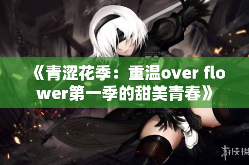 《青涩花季：重温over flower第一季的甜美青春》
