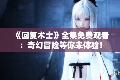 《回复术士》全集免费观看：奇幻冒险等你来体验！