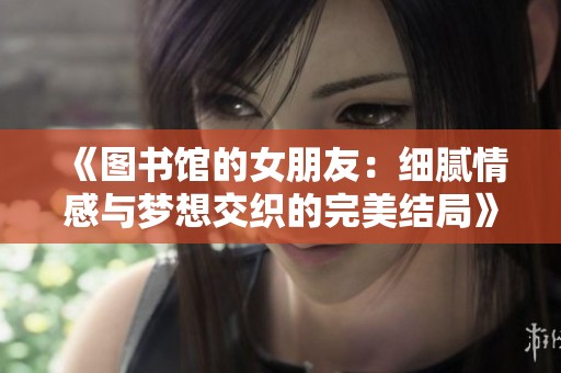 《图书馆的女朋友：细腻情感与梦想交织的完美结局》