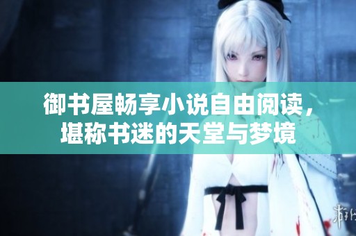 御书屋畅享小说自由阅读，堪称书迷的天堂与梦境