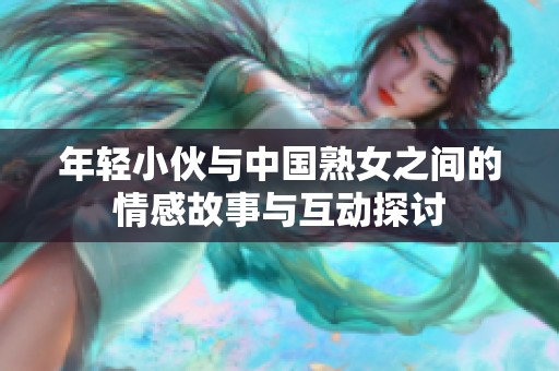 年轻小伙与中国熟女之间的情感故事与互动探讨
