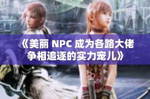 《美丽 NPC 成为各路大佬争相追逐的实力宠儿》