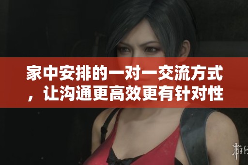 家中安排的一对一交流方式，让沟通更高效更有针对性