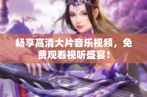 畅享高清大片音乐视频，免费观看视听盛宴！