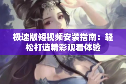 极速版短视频安装指南：轻松打造精彩观看体验