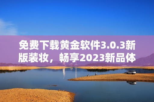 免费下载黄金软件3.0.3新版装妆，畅享2023新品体验