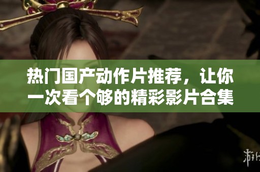 热门国产动作片推荐，让你一次看个够的精彩影片合集