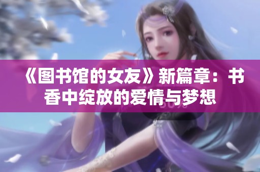 《图书馆的女友》新篇章：书香中绽放的爱情与梦想