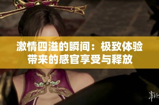 激情四溢的瞬间：极致体验带来的感官享受与释放