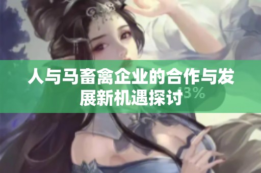 人与马畜禽企业的合作与发展新机遇探讨