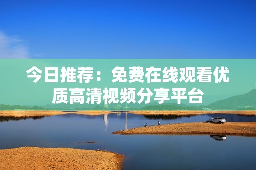今日推荐：免费在线观看优质高清视频分享平台
