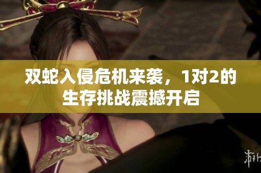 双蛇入侵危机来袭，1对2的生存挑战震撼开启