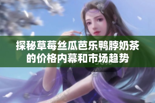 探秘草莓丝瓜芭乐鸭脖奶茶的价格内幕和市场趋势