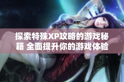 探索特殊XP攻略的游戏秘籍 全面提升你的游戏体验