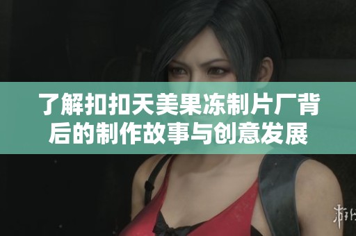 了解扣扣天美果冻制片厂背后的制作故事与创意发展