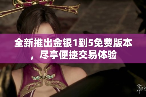 全新推出金银1到5免费版本，尽享便捷交易体验