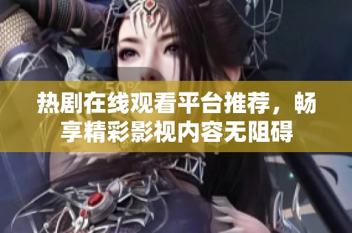 热剧在线观看平台推荐，畅享精彩影视内容无阻碍