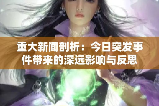 重大新闻剖析：今日突发事件带来的深远影响与反思