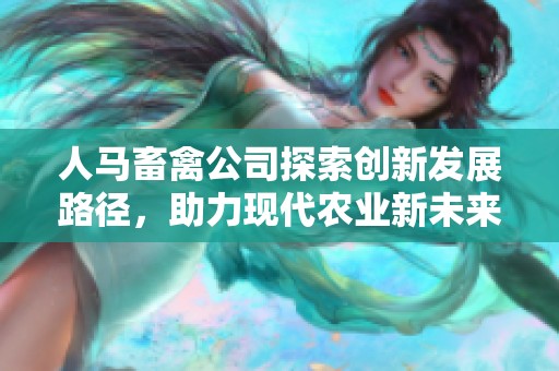 人马畜禽公司探索创新发展路径，助力现代农业新未来
