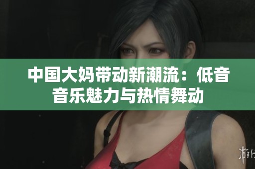 中国大妈带动新潮流：低音音乐魅力与热情舞动