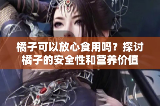 橘子可以放心食用吗？探讨橘子的安全性和营养价值
