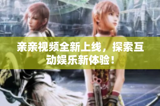 亲亲视频全新上线，探索互动娱乐新体验！