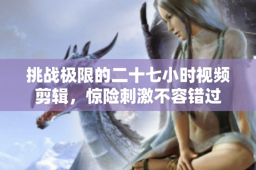 挑战极限的二十七小时视频剪辑，惊险刺激不容错过