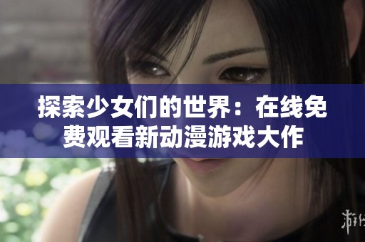 探索少女们的世界：在线免费观看新动漫游戏大作