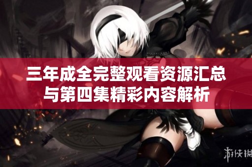 三年成全完整观看资源汇总与第四集精彩内容解析