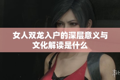 女人双龙入户的深层意义与文化解读是什么