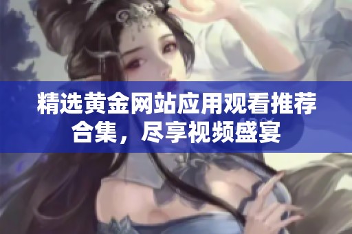 精选黄金网站应用观看推荐合集，尽享视频盛宴