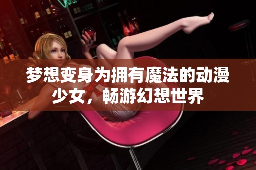 梦想变身为拥有魔法的动漫少女，畅游幻想世界
