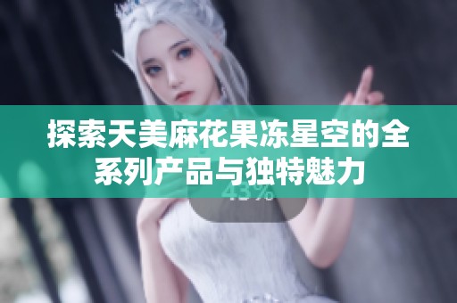 探索天美麻花果冻星空的全系列产品与独特魅力