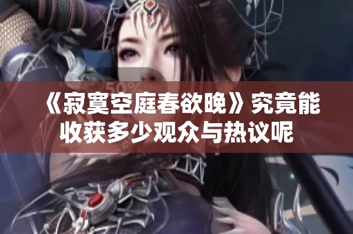 《寂寞空庭春欲晚》究竟能收获多少观众与热议呢