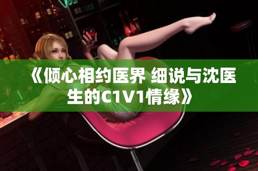 《倾心相约医界 细说与沈医生的C1V1情缘》