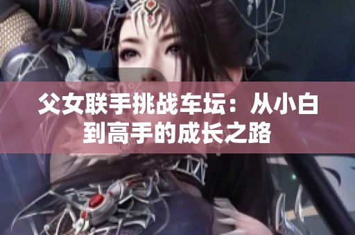 父女联手挑战车坛：从小白到高手的成长之路