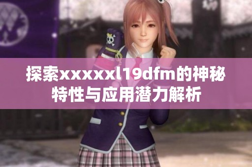 探索xxxxxl19dfm的神秘特性与应用潜力解析