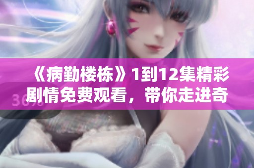 《病勤楼栋》1到12集精彩剧情免费观看，带你走进奇妙世界