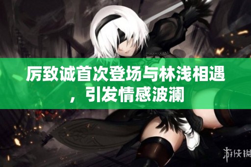 厉致诚首次登场与林浅相遇，引发情感波澜